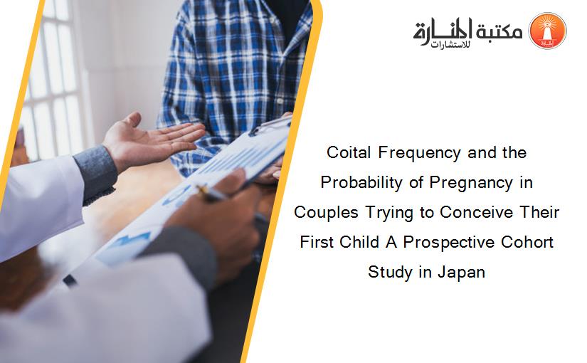 Coital Frequency and the Probability of Pregnancy in Couples Trying to Conceive Their First Child A Prospective Cohort Study in Japan