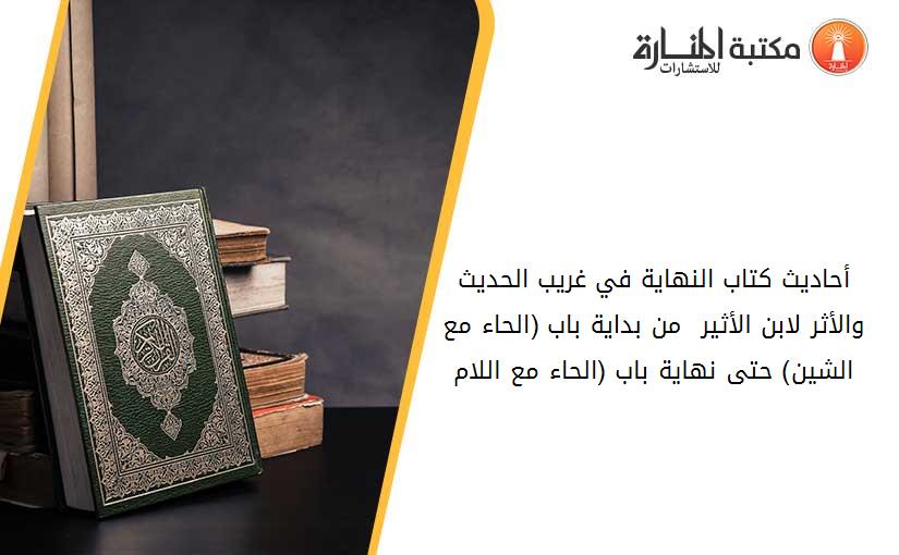 أحاديث كتاب النهاية في غريب الحديث والأثر لابن الأثير  من بداية باب (الحاء مع الشين) حتى نهاية باب (الحاء مع اللام)