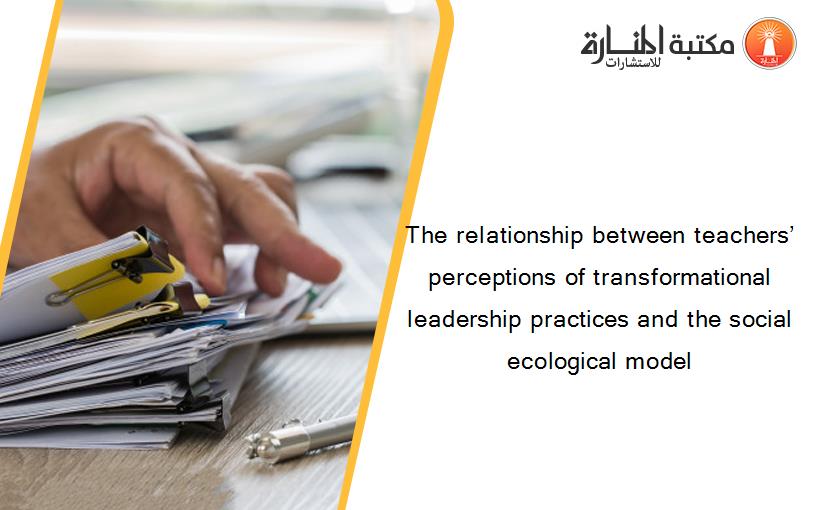 The relationship between teachers’ perceptions of transformational leadership practices and the social ecological model