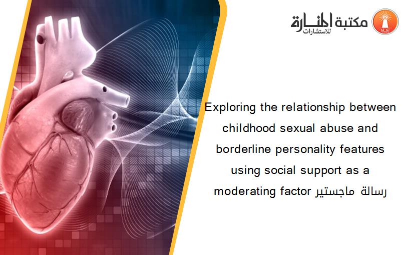 Exploring the relationship between childhood sexual abuse and borderline personality features using social support as a moderating factor رسالة ماجستير