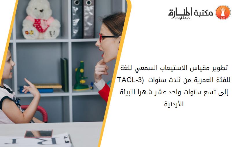 تطوير مقياس الاستيعاب السمعي للغة (TACL-3) للفئة العمرية من ثلاث سنوات إلى تسع سنوات واحد عشر شهرا للبيئة الأردنية