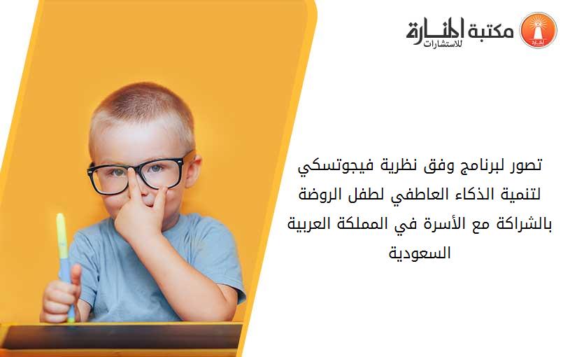 تصور لبرنامج وفق نظرية فيجوتسكي لتنمية الذكاء العاطفي لطفل الروضة بالشراكة مع الأسرة في المملكة العربية السعودية