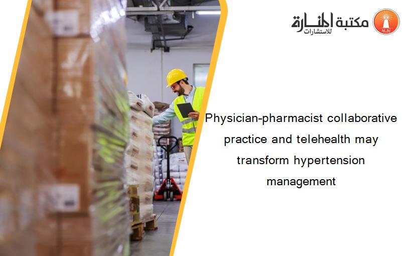 Physician–pharmacist collaborative practice and telehealth may transform hypertension management