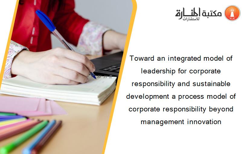 Toward an integrated model of leadership for corporate responsibility and sustainable development a process model of corporate responsibility beyond management innovation