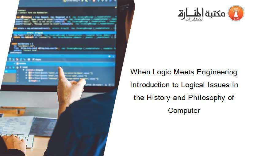 When Logic Meets Engineering Introduction to Logical Issues in the History and Philosophy of Computer