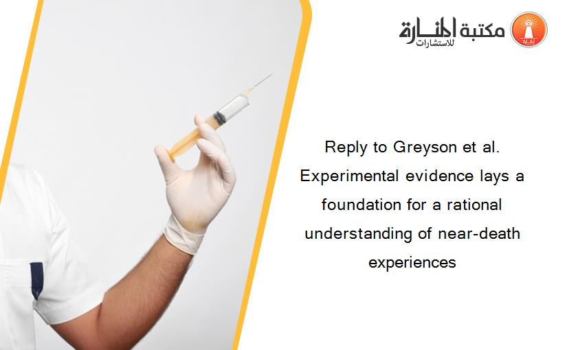 Reply to Greyson et al. Experimental evidence lays a foundation for a rational understanding of near-death experiences