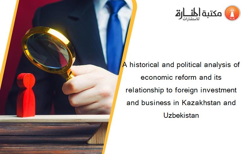 A historical and political analysis of economic reform and its relationship to foreign investment and business in Kazakhstan and Uzbekistan