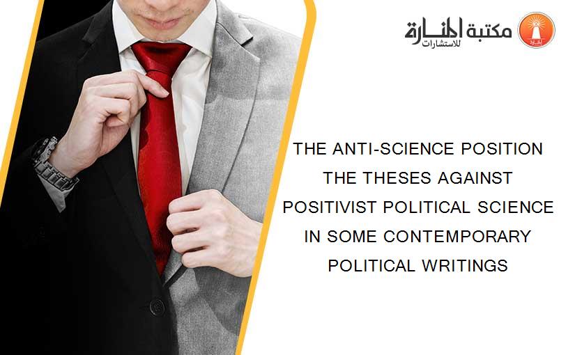 THE ANTI-SCIENCE POSITION THE THESES AGAINST POSITIVIST POLITICAL SCIENCE IN SOME CONTEMPORARY POLITICAL WRITINGS