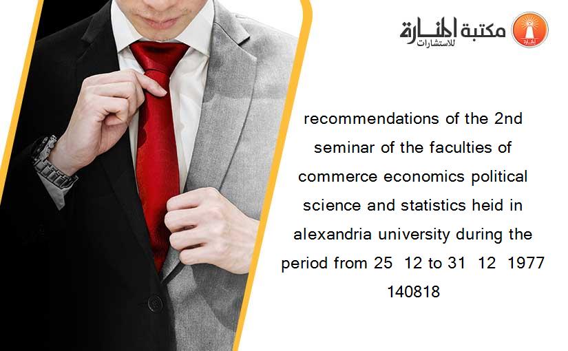 recommendations of the 2nd seminar of the faculties of commerce economics political science and statistics heid in alexandria university during the period from 25  12 to 31  12  1977 140818