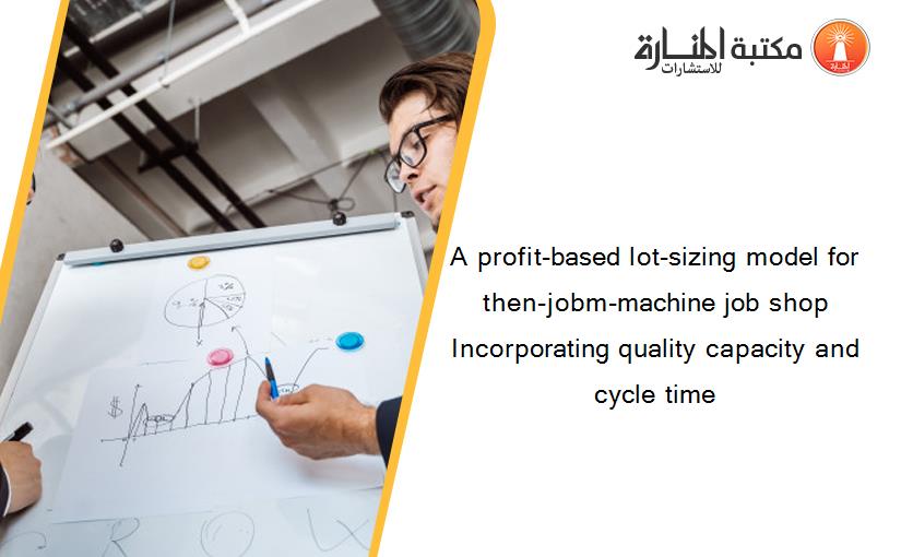 A profit-based lot-sizing model for then-jobm-machine job shop Incorporating quality capacity and cycle time
