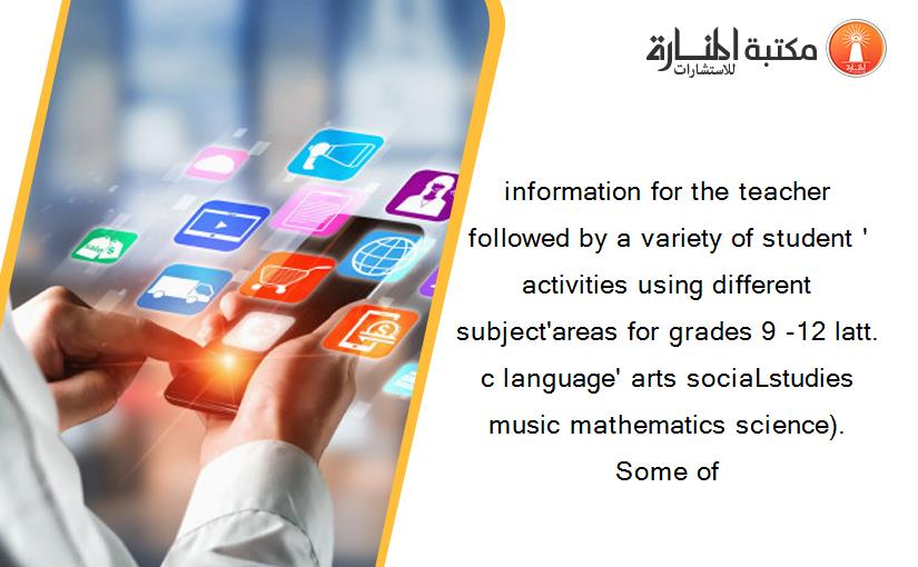 information for the teacher followed by a variety of student ' activities using different subject'areas for grades 9 -12 latt. c language' arts sociaLstudies music mathematics science). Some of