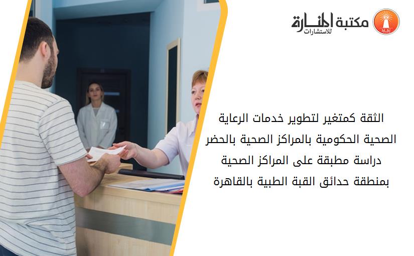 الثقة كمتغير لتطوير خدمات الرعاية الصحية الحكومية بالمراكز الصحية بالحضر دراسة مطبقة على المراكز الصحية بمنطقة حدائق القبة الطبية بالقاهرة