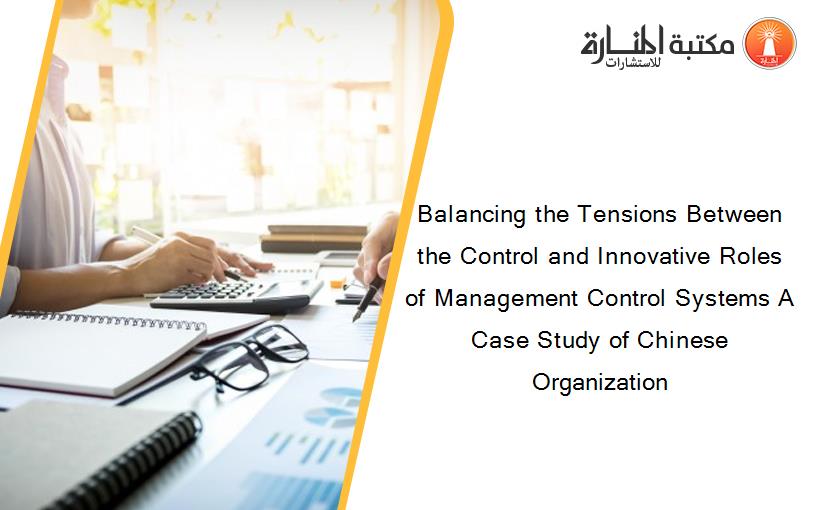 Balancing the Tensions Between the Control and Innovative Roles of Management Control Systems A Case Study of Chinese Organization