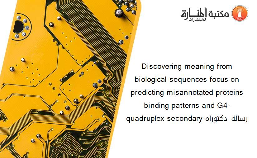 Discovering meaning from biological sequences focus on predicting misannotated proteins binding patterns and G4-quadruplex secondary رسالة دكتوراه