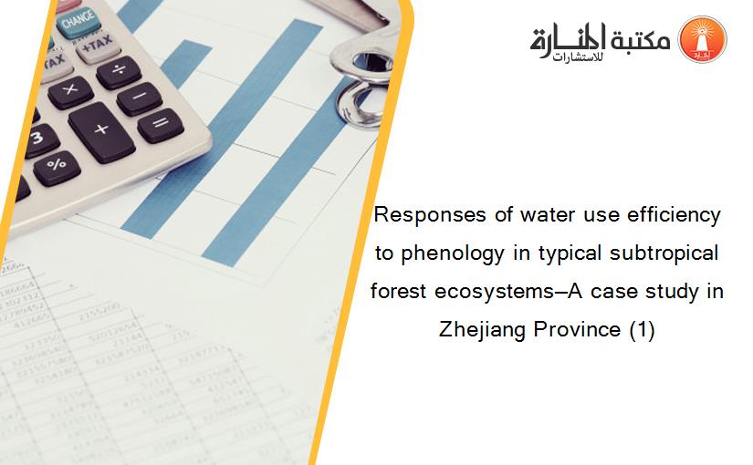 Responses of water use efficiency to phenology in typical subtropical forest ecosystems—A case study in Zhejiang Province (1)