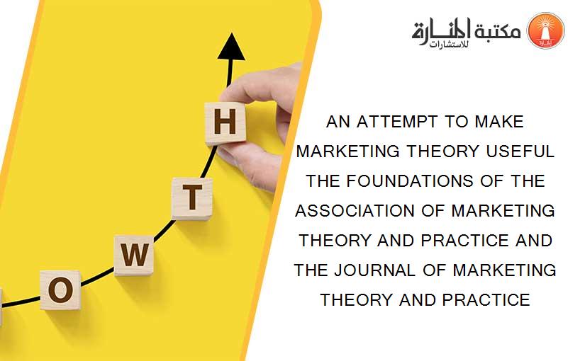 AN ATTEMPT TO MAKE MARKETING THEORY USEFUL THE FOUNDATIONS OF THE ASSOCIATION OF MARKETING THEORY AND PRACTICE AND THE JOURNAL OF MARKETING THEORY AND PRACTICE