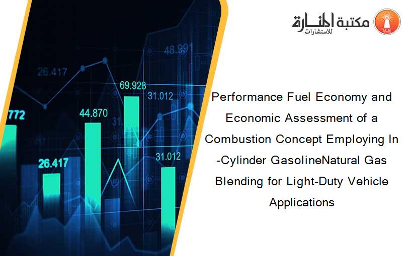 Performance Fuel Economy and Economic Assessment of a Combustion Concept Employing In-Cylinder GasolineNatural Gas Blending for Light-Duty Vehicle Applications