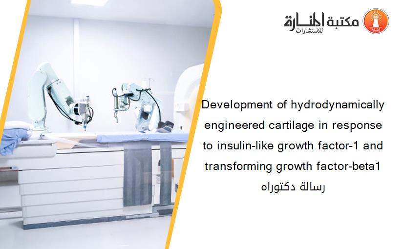 Development of hydrodynamically engineered cartilage in response to insulin-like growth factor-1 and transforming growth factor-beta1 رسالة دكتوراه