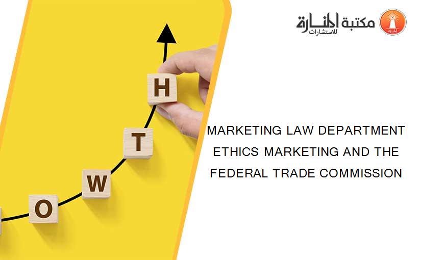 MARKETING LAW DEPARTMENT ETHICS MARKETING AND THE FEDERAL TRADE COMMISSION