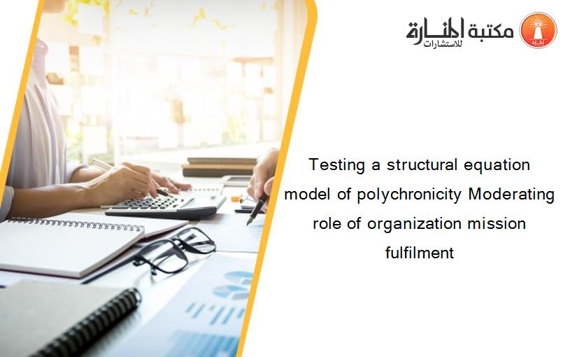 Testing a structural equation model of polychronicity Moderating role of organization mission fulfilment