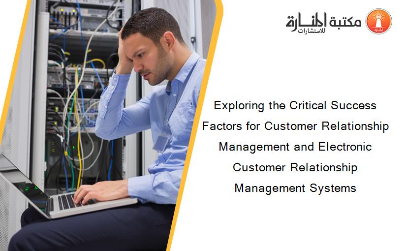 Exploring the Critical Success Factors for Customer Relationship Management and Electronic Customer Relationship Management Systems