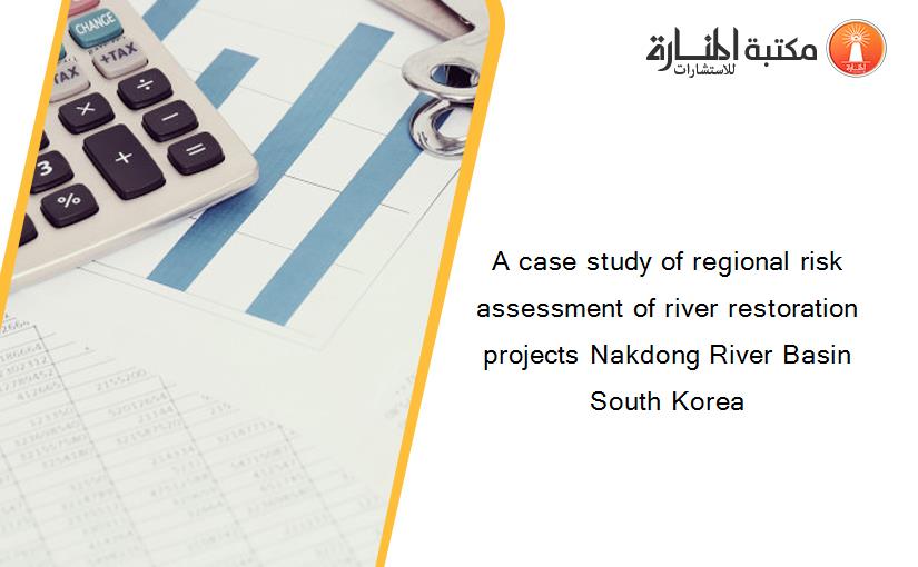 A case study of regional risk assessment of river restoration projects Nakdong River Basin South Korea