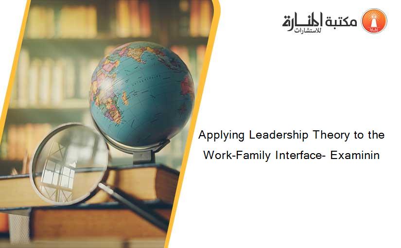 Applying Leadership Theory to the Work-Family Interface- Examinin