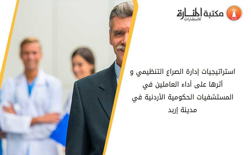 استراتيجيات إدارة الصراع التنظيمي و أثرها على أداء العاملين في المستشفيات الحكومية الأردنية في مدينة إربد