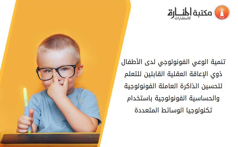 تنمية الوعي الفونولوجي لدى الأطفال ذوي الإعاقة العقلية القابلين للتعلم لتحسين الذاكرة العاملة الفونولوجية والحساسية الفونولوجية باستخدام تكنولوجيا الوسائط المتعددة