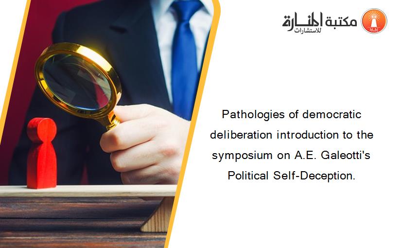 Pathologies of democratic deliberation introduction to the symposium on A.E. Galeotti's Political Self-Deception.