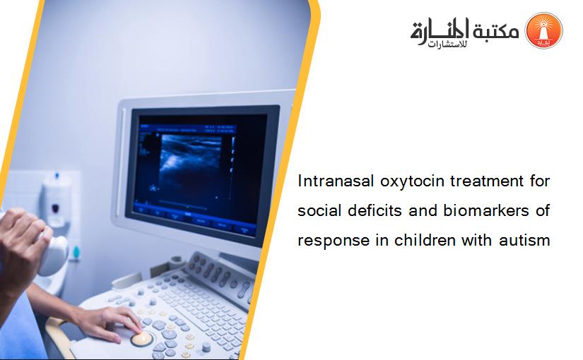 Intranasal oxytocin treatment for social deficits and biomarkers of response in children with autism