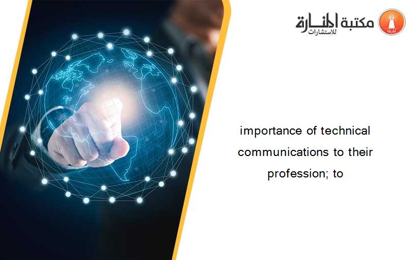 importance of technical communications to their profession; to