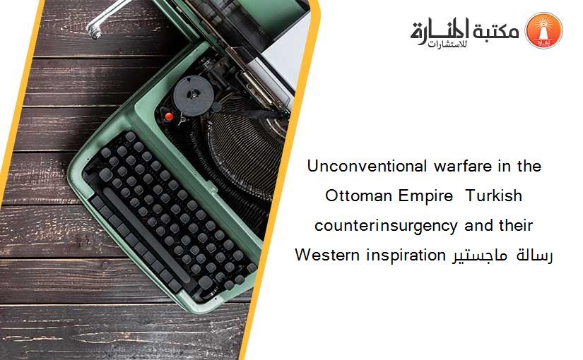 Unconventional warfare in the Ottoman Empire  Turkish counterinsurgency and their Western inspiration رسالة ماجستير
