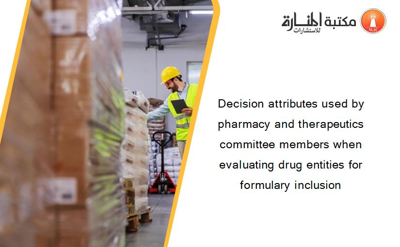 Decision attributes used by pharmacy and therapeutics committee members when evaluating drug entities for formulary inclusion
