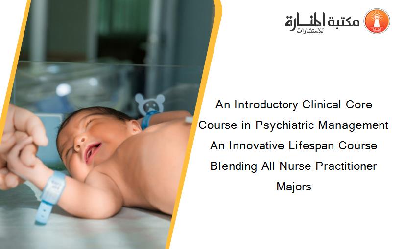 An Introductory Clinical Core Course in Psychiatric Management An Innovative Lifespan Course Blending All Nurse Practitioner Majors