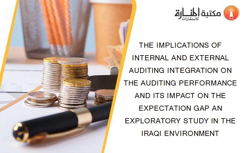 THE IMPLICATIONS OF INTERNAL AND EXTERNAL AUDITING INTEGRATION ON THE AUDITING PERFORMANCE AND ITS IMPACT ON THE EXPECTATION GAP AN EXPLORATORY STUDY IN THE IRAQI ENVIRONMENT