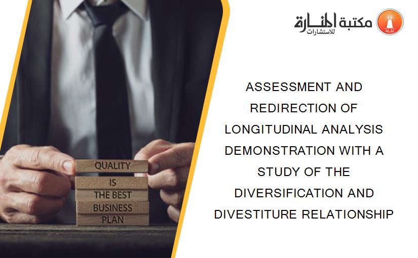 ASSESSMENT AND REDIRECTION OF LONGITUDINAL ANALYSIS DEMONSTRATION WITH A STUDY OF THE DIVERSIFICATION AND DIVESTITURE RELATIONSHIP