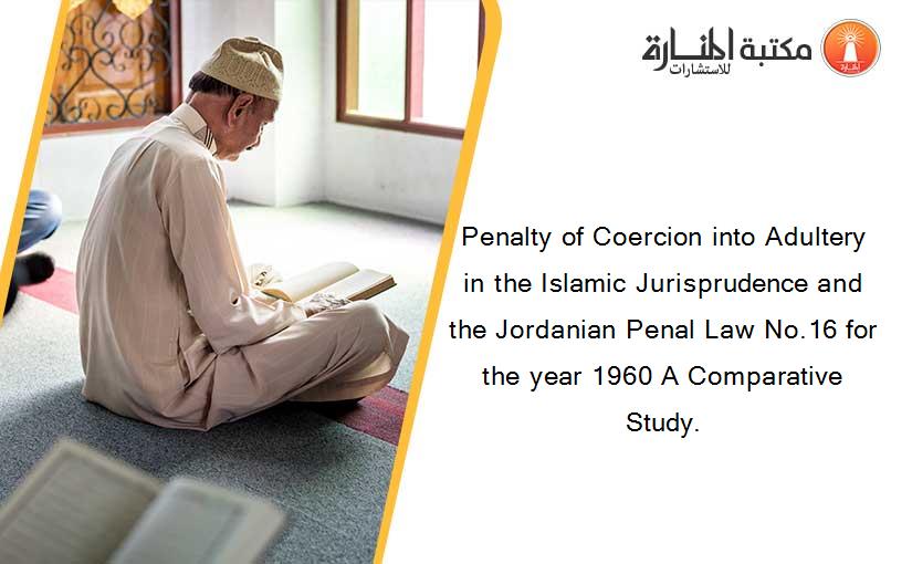 Penalty of Coercion into Adultery in the Islamic Jurisprudence and the Jordanian Penal Law No.16 for the year 1960 A Comparative Study.
