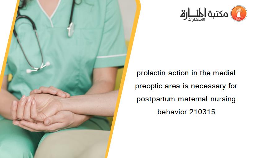 prolactin action in the medial preoptic area is necessary for postpartum maternal nursing behavior 210315