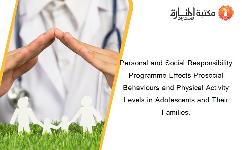 Personal and Social Responsibility Programme Effects Prosocial Behaviours and Physical Activity Levels in Adolescents and Their Families.