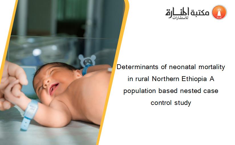 Determinants of neonatal mortality in rural Northern Ethiopia A population based nested case control study