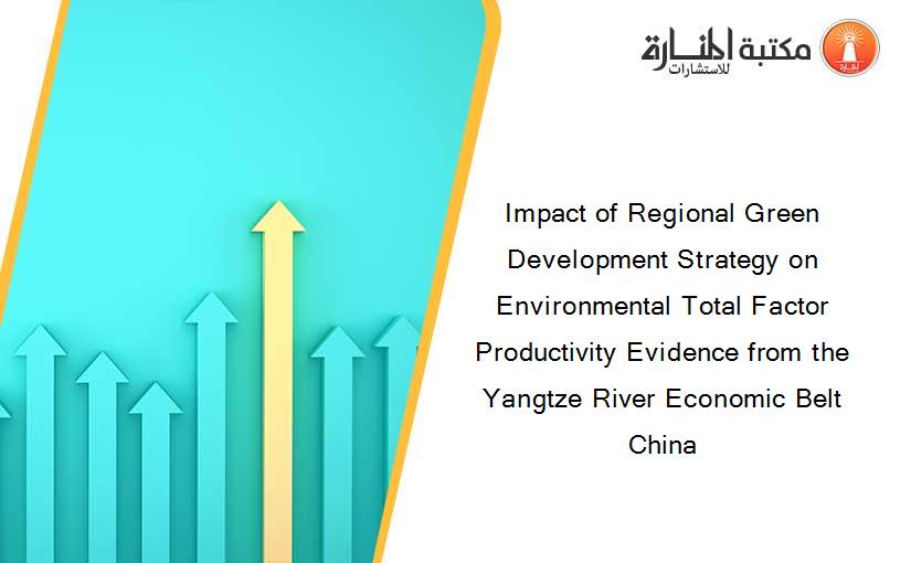 Impact of Regional Green Development Strategy on Environmental Total Factor Productivity Evidence from the Yangtze River Economic Belt China