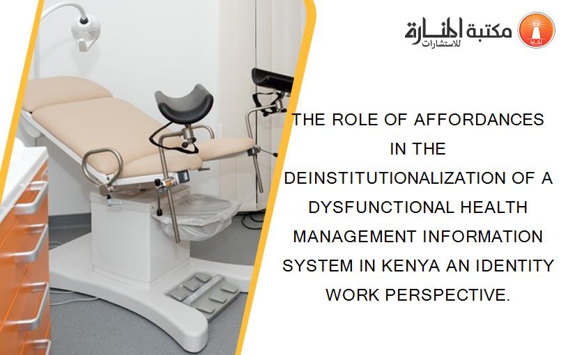 THE ROLE OF AFFORDANCES IN THE DEINSTITUTIONALIZATION OF A DYSFUNCTIONAL HEALTH MANAGEMENT INFORMATION SYSTEM IN KENYA AN IDENTITY WORK PERSPECTIVE.