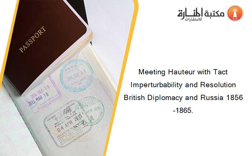 Meeting Hauteur with Tact Imperturbability and Resolution British Diplomacy and Russia 1856-1865.