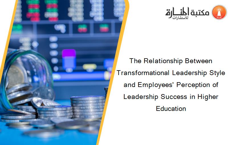 The Relationship Between Transformational Leadership Style and Employees' Perception of Leadership Success in Higher Education