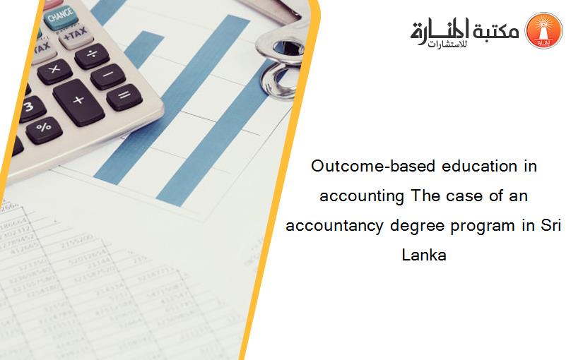 Outcome-based education in accounting The case of an accountancy degree program in Sri Lanka