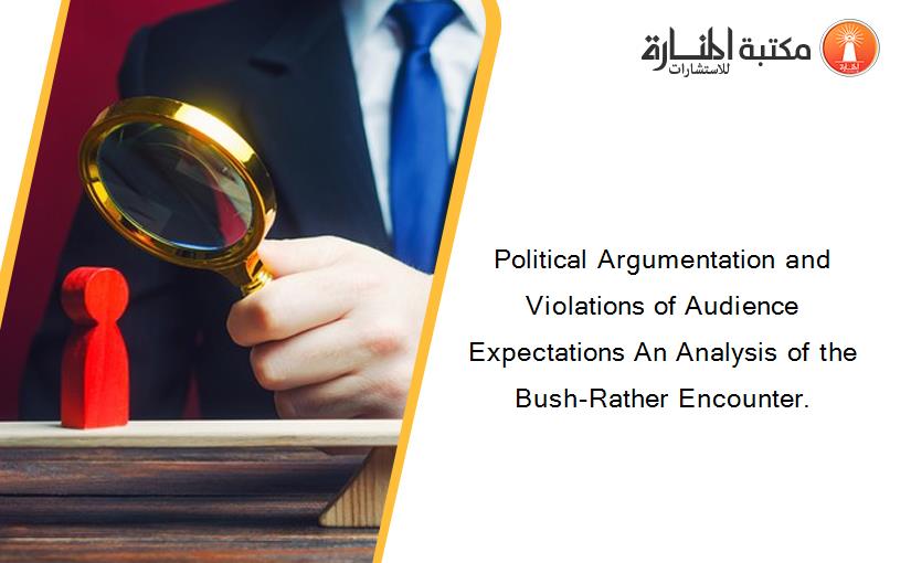 Political Argumentation and Violations of Audience Expectations An Analysis of the Bush-Rather Encounter.