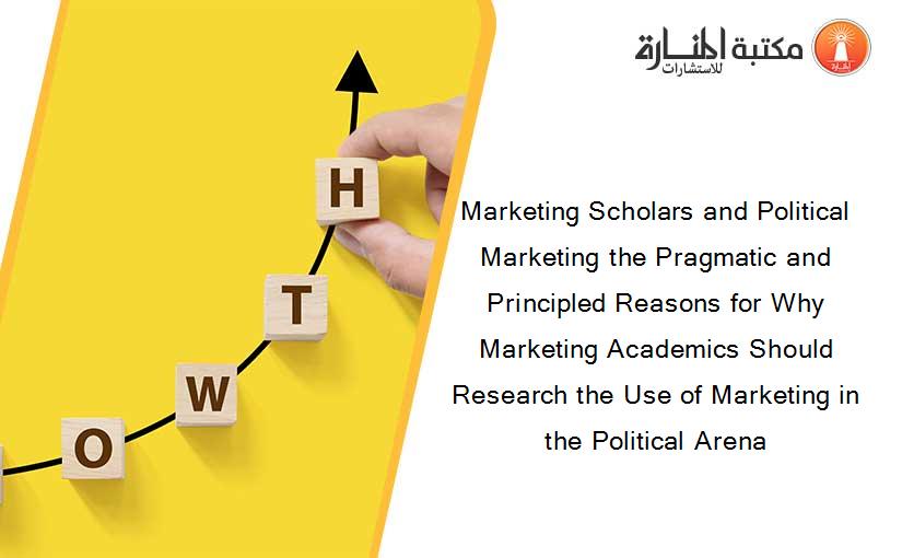 Marketing Scholars and Political Marketing the Pragmatic and Principled Reasons for Why Marketing Academics Should Research the Use of Marketing in the Political Arena