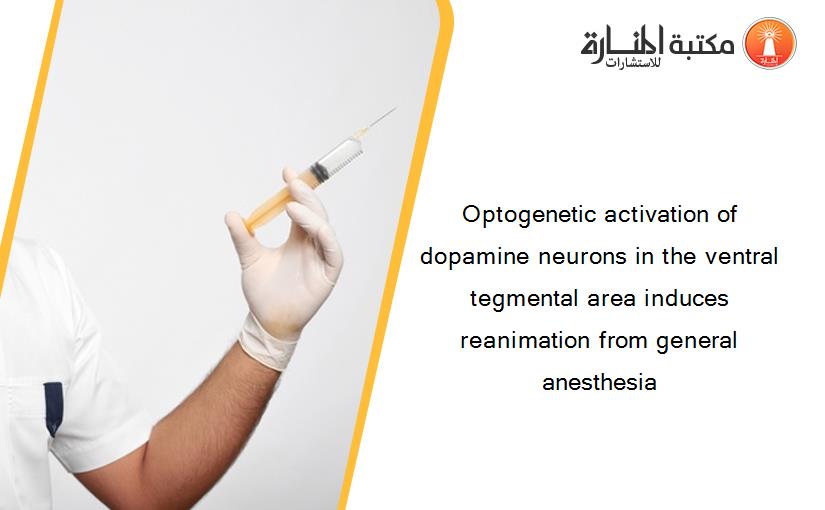 Optogenetic activation of dopamine neurons in the ventral tegmental area induces reanimation from general anesthesia
