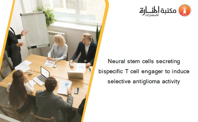 Neural stem cells secreting bispecific T cell engager to induce selective antiglioma activity
